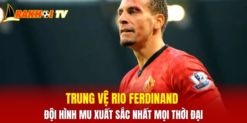 Trung vệ Rio Ferdinand - Đội hình MU xuất sắc nhất mọi thời đại